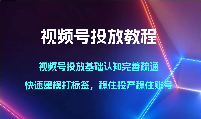 视频号投放教程-视频号投放基础认知完善疏通，快速建模打标签，稳住投产稳住账号-宇文网创
