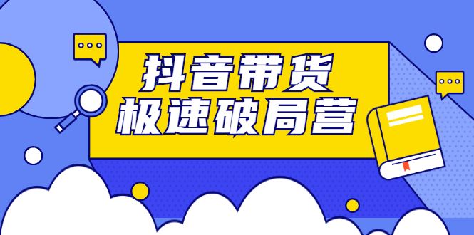 抖音带货极速破局营，掌握抖音电商正确的经营逻辑-宇文网创