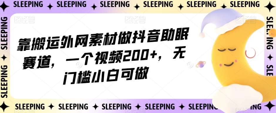 靠搬运外网素材做抖音助眠赛道，一个视频200+，无门槛小白可做【揭秘】-宇文网创