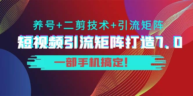 短视频引流矩阵打造7.0，养号+二剪技术+引流矩阵 一部手机搞定-宇文网创