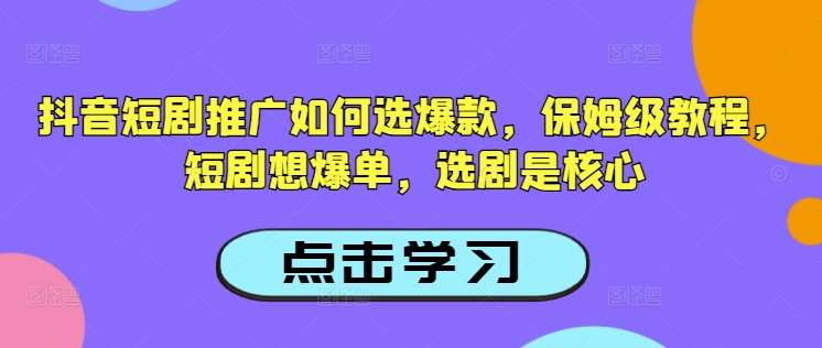 抖音短剧推广如何选爆款，保姆级教程，短剧想爆单，选剧是核心-宇文网创