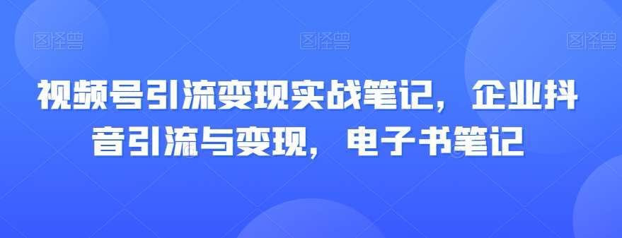 视频号引流变现实战笔记，企业抖音引流与变现，电子书笔记-宇文网创