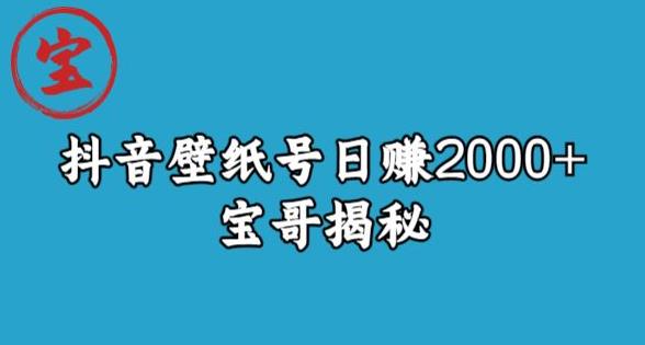 宝哥抖音壁纸号日赚2000+，不需要真人露脸就能操作【揭秘】-宇文网创