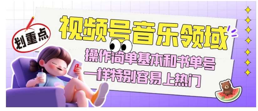 视频号音乐领域项目玩法，操作简单基本和书单号一样，特别容易上热门【揭秘】-宇文网创