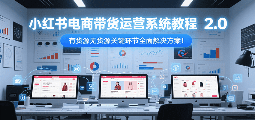小红书电商带货运营系统教程2.0，有货源无货源关键环节全面解决方案！-宇文网创