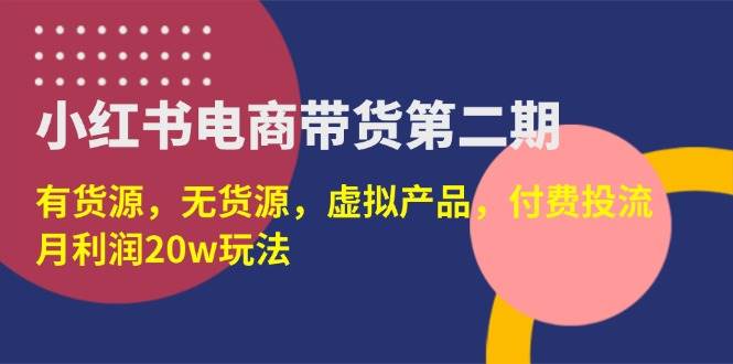 （14186期）小红书电商带货第二期，有货源，无货源，虚拟产品，付费投流，月利润20w-宇文网创