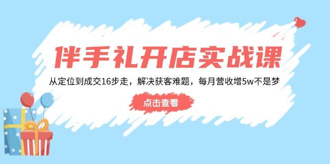 （14151期）伴手礼开店实战课：从定位到成交16步走，解决获客难题，每月营收增5w+-宇文网创