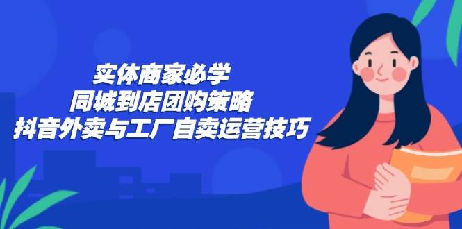 （12738期）实体商家必学：同城到店团购策略：抖音外卖与工厂自卖运营技巧-宇文网创