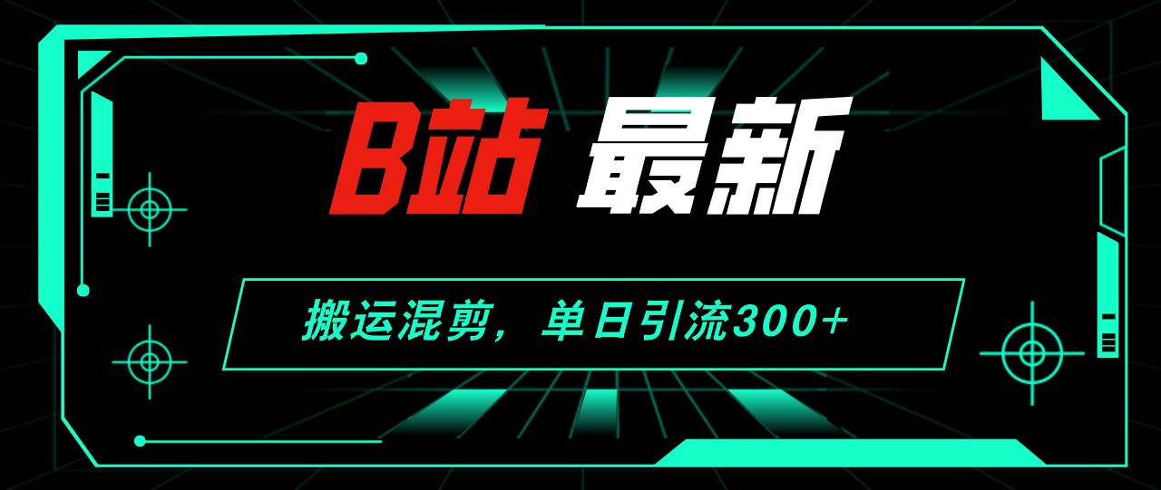（12085期）B站最新，搬运混剪，单日引流300+创业粉-宇文网创