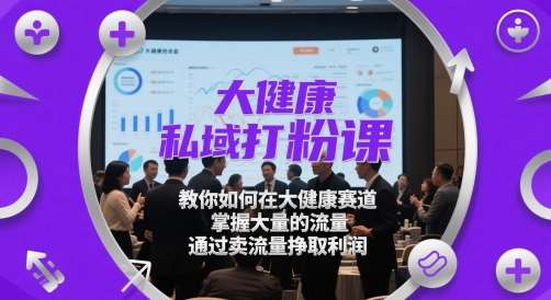 大健康私域打粉课,教你如何在大健康赛道,掌握大量的流量,通过卖流量挣取利润-宇文网创
