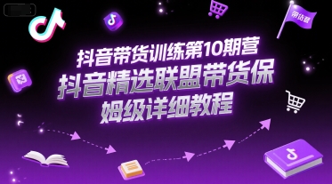 抖音带货训练第10期营，抖音精选联盟带货保姆级详细教程-宇文网创