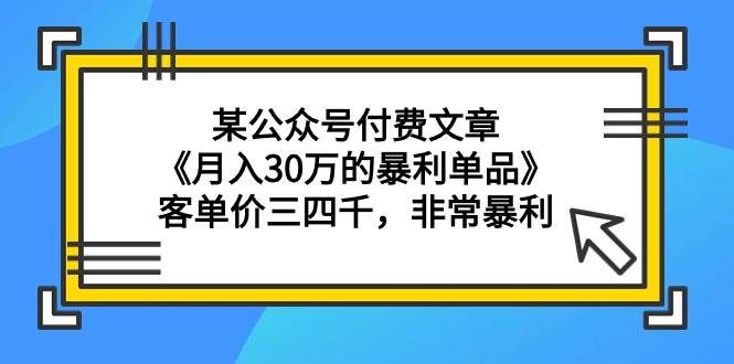 （9365期）某公众号付费文章《月入30万的暴利单品》客单价三四千，非常暴利-宇文网创