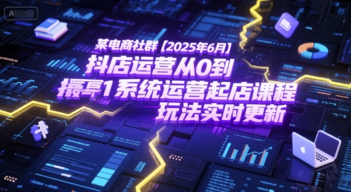 某电商社群【2025年6月】抖店运营从0到1系统运营起店课程，抖店最新玩法实时更新-宇文网创