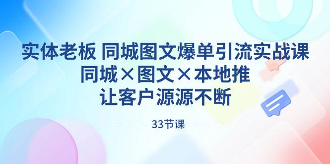 （8684期）实体老板 同城图文爆单引流实战课，同城×图文×本地推，让客户源源不断-宇文网创
