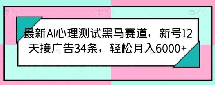 最新AI心理测试黑马赛道，新号12天接广告34条，轻松月入6000+【揭秘】-宇文网创