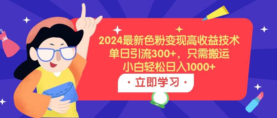 （9480期）2024最新色粉变现高收益技术，单日引流300+，只需搬运，小白轻松日入1000+-宇文网创