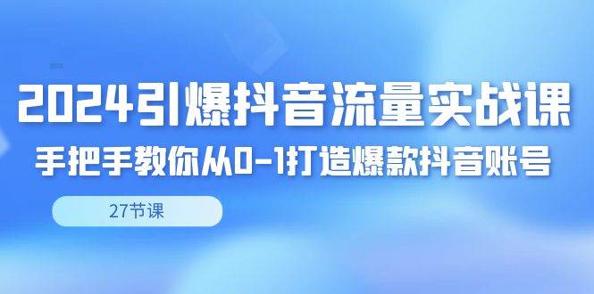 （8951期）2024引爆·抖音流量实战课，手把手教你从0-1打造爆款抖音账号（27节）-宇文网创
