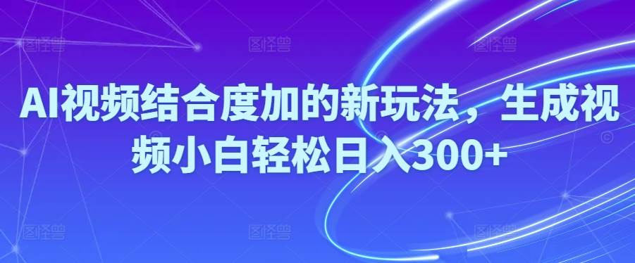 (10418期)Ai视频结合度加的新玩法,生成视频小白轻松日入300+-宇文网创