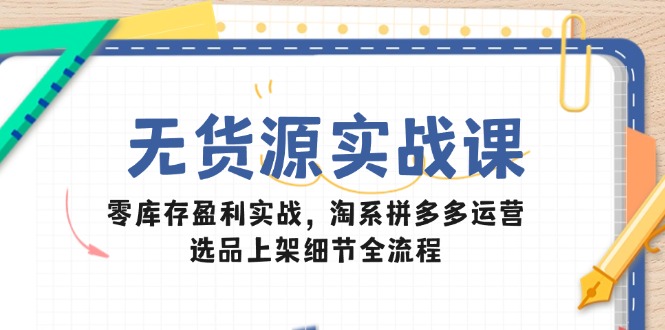 （14831期）无货源实战课：零库存盈利实战，淘系拼多多运营，选品上架细节全流程-宇文网创