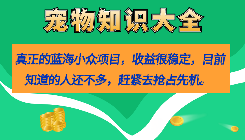 真正的蓝海小众项目，宠物知识大全，收益很稳定（教务+素材）-宇文网创