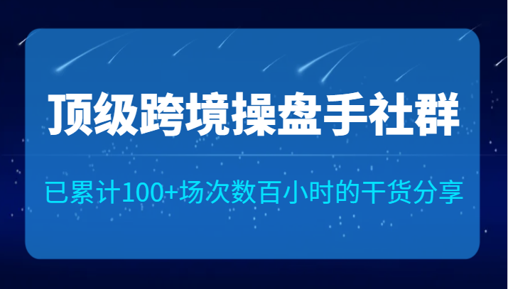 顶级跨境操盘手社群已累计100+场次，数百小时的干货分享！-宇文网创