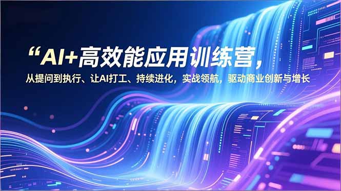 （16940期）AI+高效能应用训练营，从提问到执行、让AI打工、持续进化，实战领航，驱动商业创新与增长-宇文网创