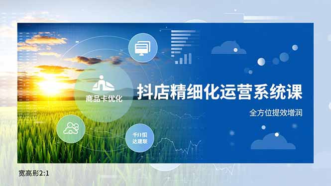 （16814期）抖店精细化运营系统课，商品卡优化、达人建联、千川投放，全方位提效增润-宇文网创