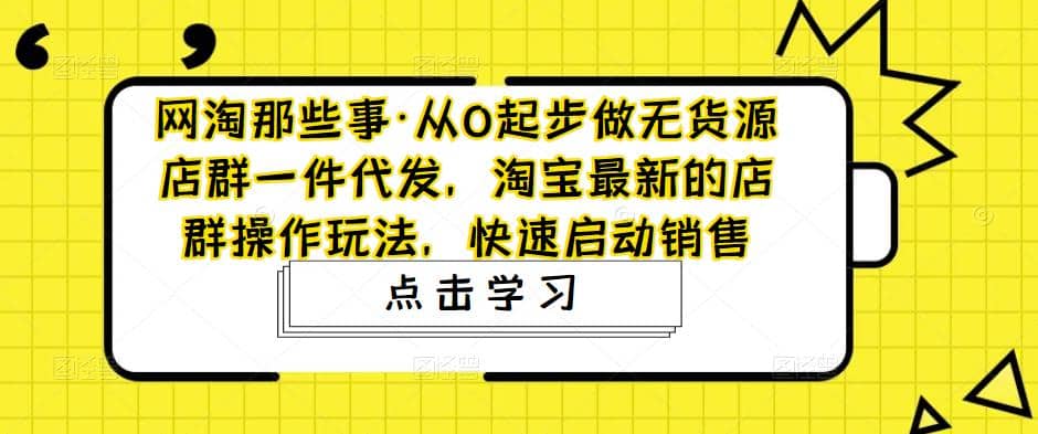 从0起步做无货源店群一件代发，淘宝最新的店群操作玩法，快速启动销售-宇文网创