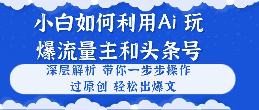 （10882期）小白如何利用Ai，完爆流量主和头条号 深层解析，一步步操作，过原创出爆文-宇文网创