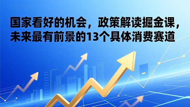 （17003期）某付费文章：国家看好的机会，政策解读掘金课，未来最有前景的13个具体消费赛道-宇文网创