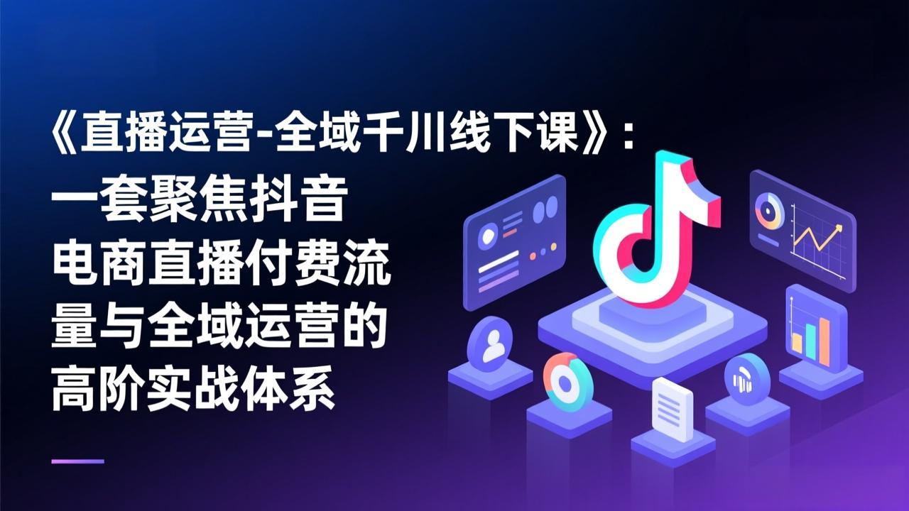 （17344期）《直播运营-全域千川线下课》：一套聚焦抖音电商直播付费流量与全域运营的高阶实战体系-宇文网创