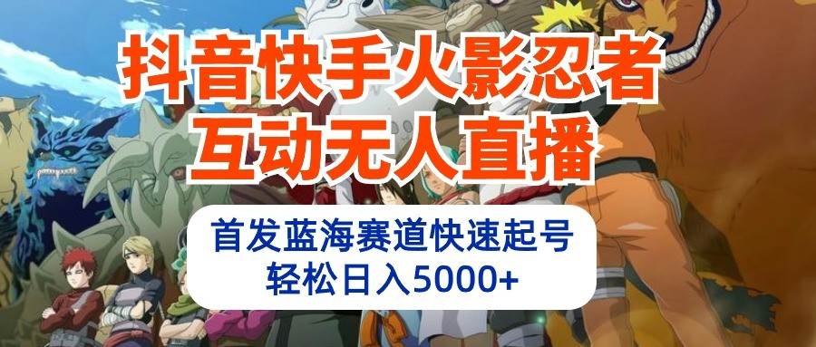 抖音快手火影忍者互动无人直播，首发蓝海赛道快速起号，轻松日入5000+-宇文网创