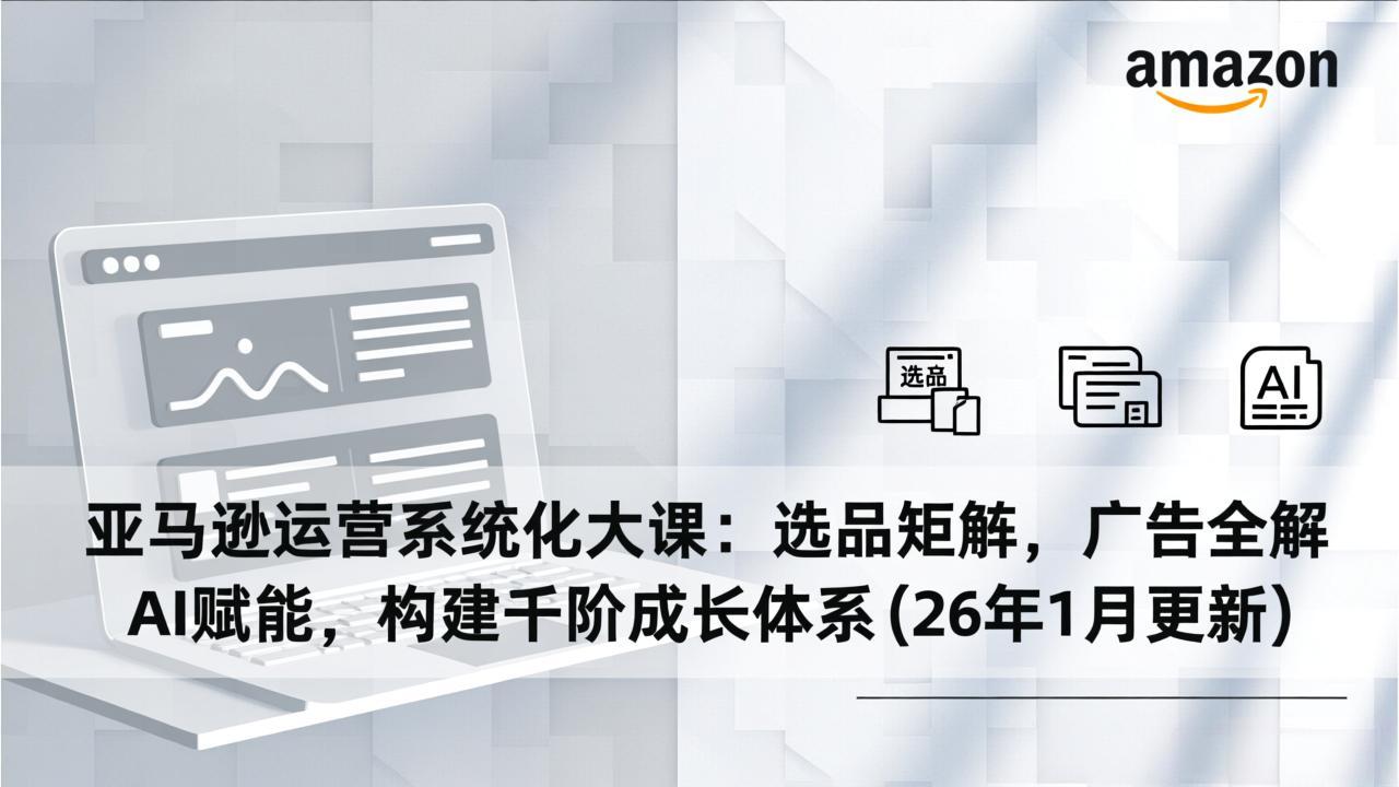 （17103期）亚马逊运营系统化大课：选品矩阵，广告全解，AI赋能，构建千阶成长体系(26年1月更新)-宇文网创