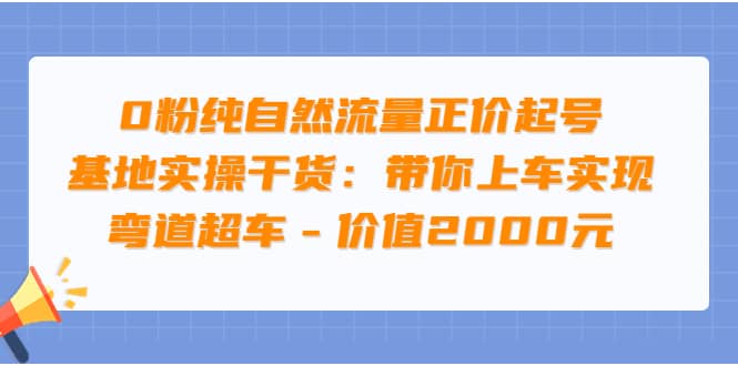 0粉纯自然流量正价起号基地实操干货：带你上车实现弯道超车 - 价值2000元-宇文网创