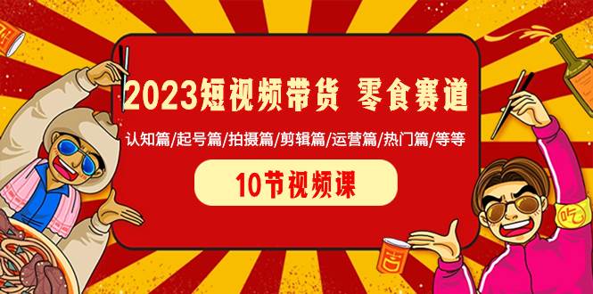 （8358期）2023短视频带货 零食赛道 认知篇/起号篇/拍摄篇/剪辑篇/运营篇/热门篇/等等-宇文网创