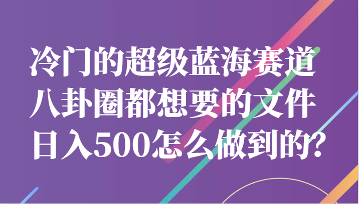 冷门的超级蓝海赛道，八卦圈都想要的文件，一天轻松日入500怎么做到的？-宇文网创