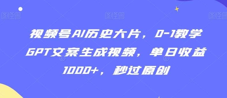 视频号AI历史大片，0-1教学GPT文案生成视频，单日收益1000+，秒过原创【揭秘】-宇文网创