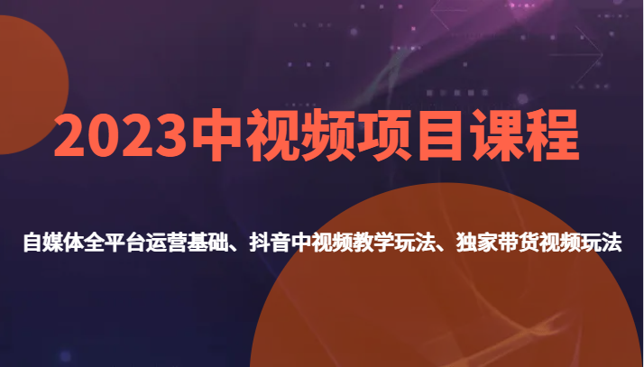2023中视频项目课程，自媒体全平台运营基础、抖音中视频教学玩法、独家带货视频玩法。-宇文网创