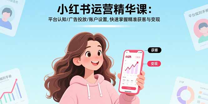 （17468期）小红书运营精华课-更新：平台认知/广告投放/账户设置,快速掌握精准获客与变现-宇文网创