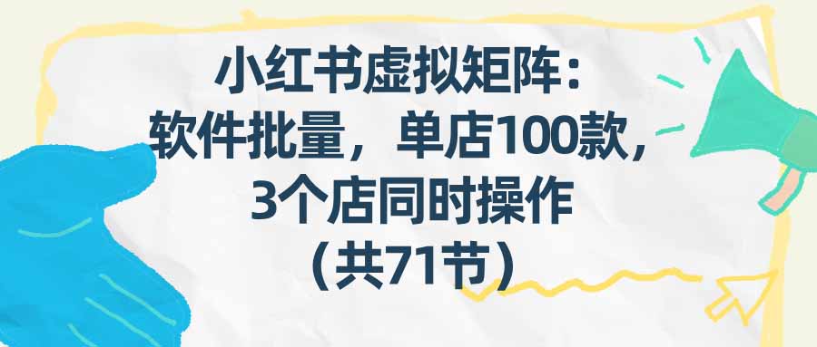 （17271期）小红书虚拟矩阵：软件批量发笔记，单店100款，3个店同时操作（共71节）-宇文网创