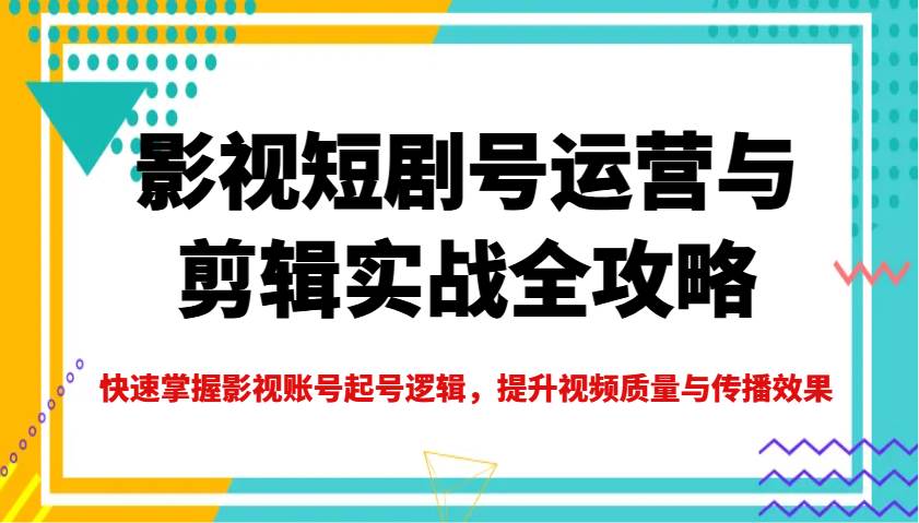 影视短剧号运营与剪辑实战全攻略，快速掌握影视账号起号逻辑，提升视频质量与传播效果-宇文网创