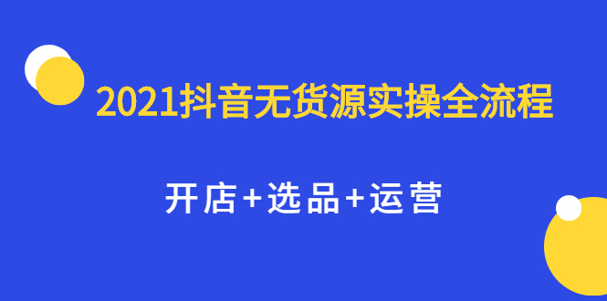 2021抖音无货源实操全流程，开店+选品+运营，全职兼职都可操作-宇文网创