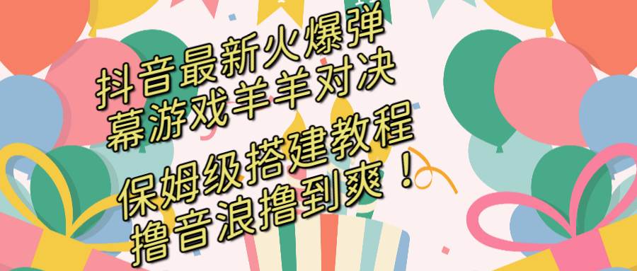 （8588期）抖音最新火爆弹幕游戏羊羊对决，保姆级搭建开播教程，撸音浪直接撸到爽！-宇文网创
