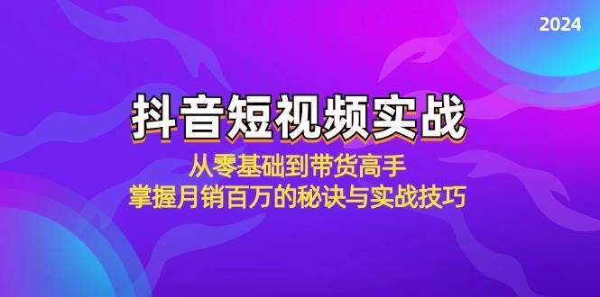 （12626期）抖音短视频实战：从零基础到带货高手，掌握月销百万的秘诀与实战技巧-宇文网创
