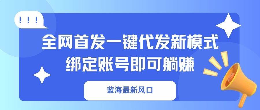 （14183期）蓝海最新风口，全网首发一键代发新模式！绑定账号即可躺赚-宇文网创