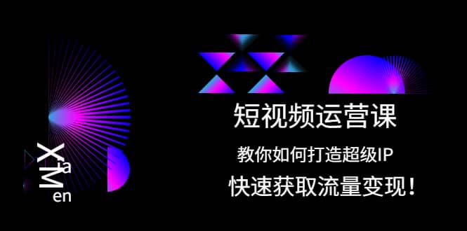 短视频运营课：教你如何打造超级IP，快速获取流量变现-宇文网创