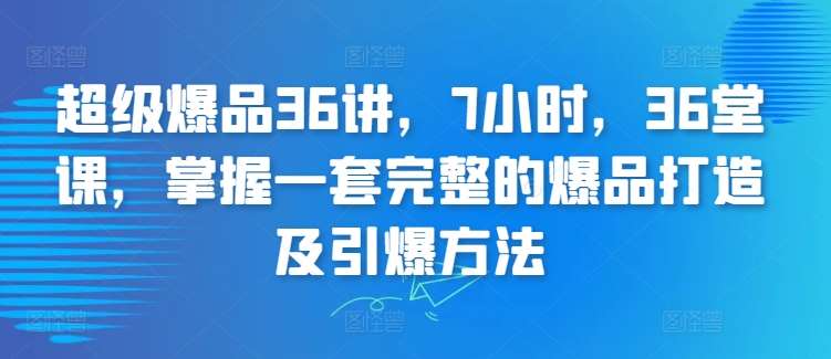 超级爆品36讲，7小时，36堂课，掌握一套完整的爆品打造及引爆方法-宇文网创