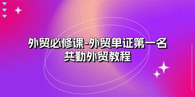（10968期）外贸 必修课-外贸单证第一名-共勤外贸教程（22节课）-宇文网创