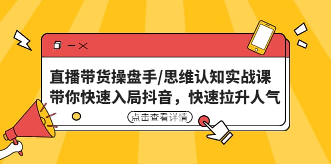直播带货操盘手/思维认知实战课：带你快速入局抖音，快速拉升人气-宇文网创