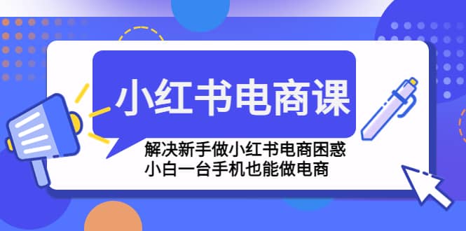 小红书电商课程，解决新手做小红书电商困惑，小白一台手机也能做电商-宇文网创